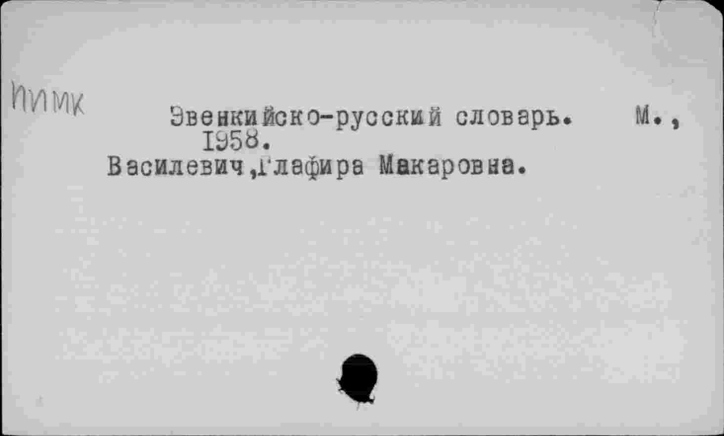 ﻿ІІУІМК
Эвенкийско-русский словарь. М., 1Э5В.
Василевич ,глафира Макаровна.